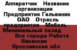 Аппаратчик › Название организации ­ Предприятие Гальваник, ОАО › Отрасль предприятия ­ Мебель › Минимальный оклад ­ 20 000 - Все города Работа » Вакансии   . Ярославская обл.,Фоминское с.